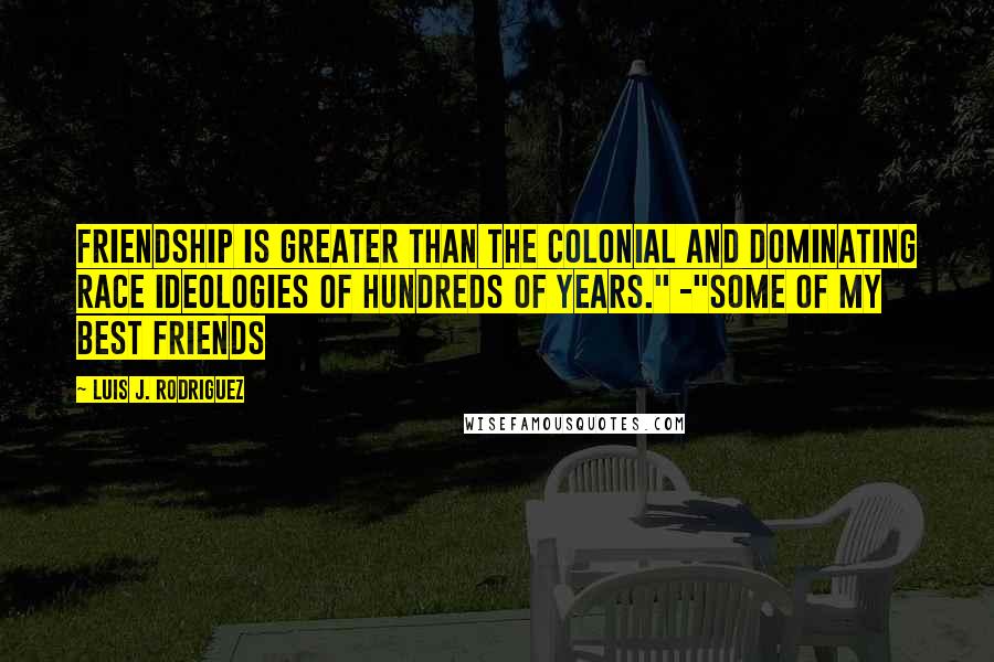 Luis J. Rodriguez Quotes: Friendship is greater than the colonial and dominating race ideologies of hundreds of years." -"Some of My Best Friends