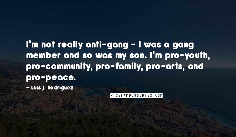 Luis J. Rodriguez Quotes: I'm not really anti-gang - I was a gang member and so was my son. I'm pro-youth, pro-community, pro-family, pro-arts, and pro-peace.