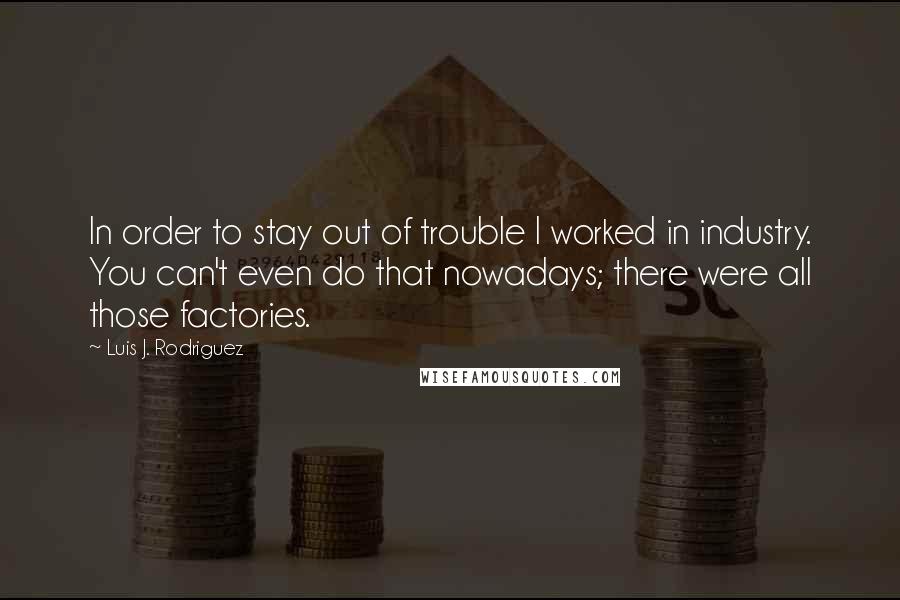 Luis J. Rodriguez Quotes: In order to stay out of trouble I worked in industry. You can't even do that nowadays; there were all those factories.