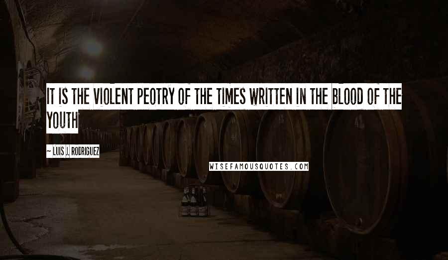 Luis J. Rodriguez Quotes: It is the violent peotry of the times written in the blood of the youth