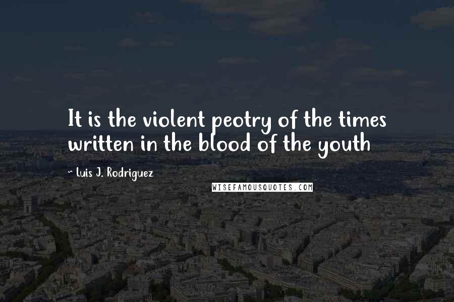Luis J. Rodriguez Quotes: It is the violent peotry of the times written in the blood of the youth