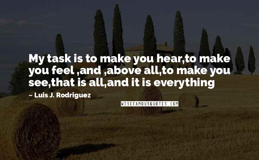 Luis J. Rodriguez Quotes: My task is to make you hear,to make you feel ,and ,above all,to make you see,that is all,and it is everything