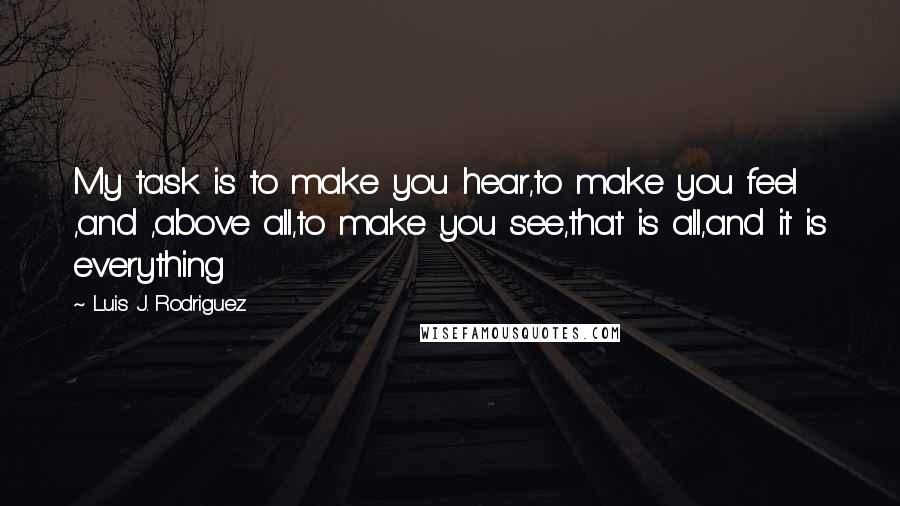 Luis J. Rodriguez Quotes: My task is to make you hear,to make you feel ,and ,above all,to make you see,that is all,and it is everything