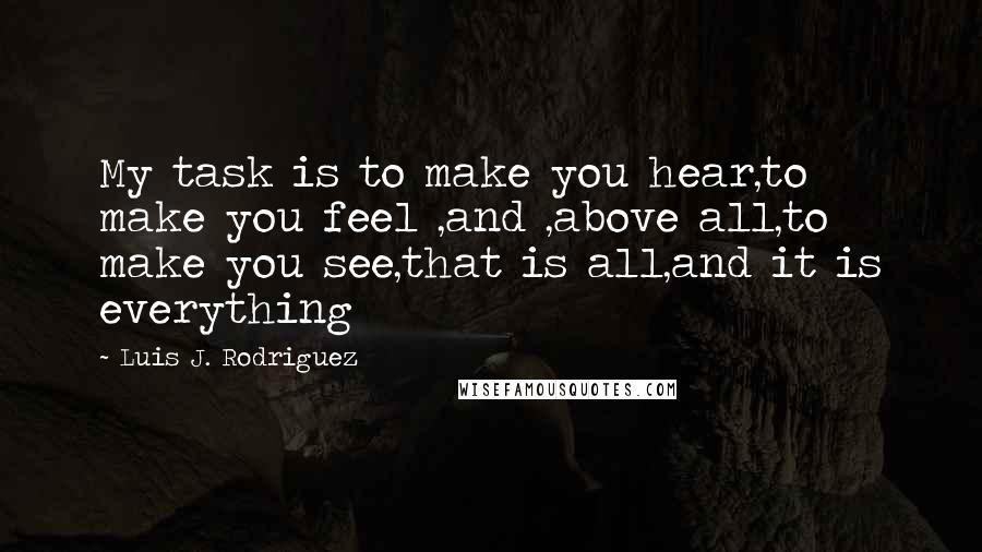 Luis J. Rodriguez Quotes: My task is to make you hear,to make you feel ,and ,above all,to make you see,that is all,and it is everything