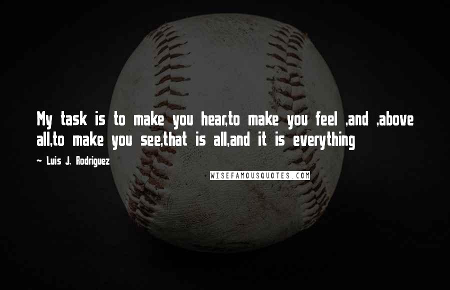 Luis J. Rodriguez Quotes: My task is to make you hear,to make you feel ,and ,above all,to make you see,that is all,and it is everything