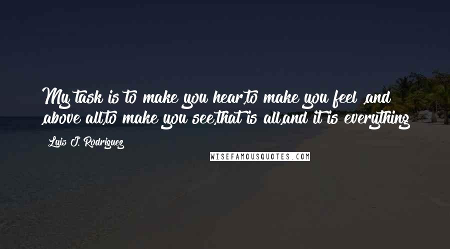 Luis J. Rodriguez Quotes: My task is to make you hear,to make you feel ,and ,above all,to make you see,that is all,and it is everything