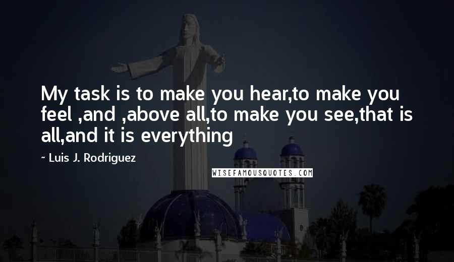 Luis J. Rodriguez Quotes: My task is to make you hear,to make you feel ,and ,above all,to make you see,that is all,and it is everything