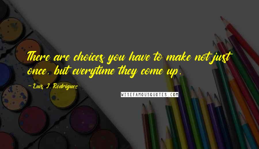 Luis J. Rodriguez Quotes: There are choices you have to make not just once, but everytime they come up.