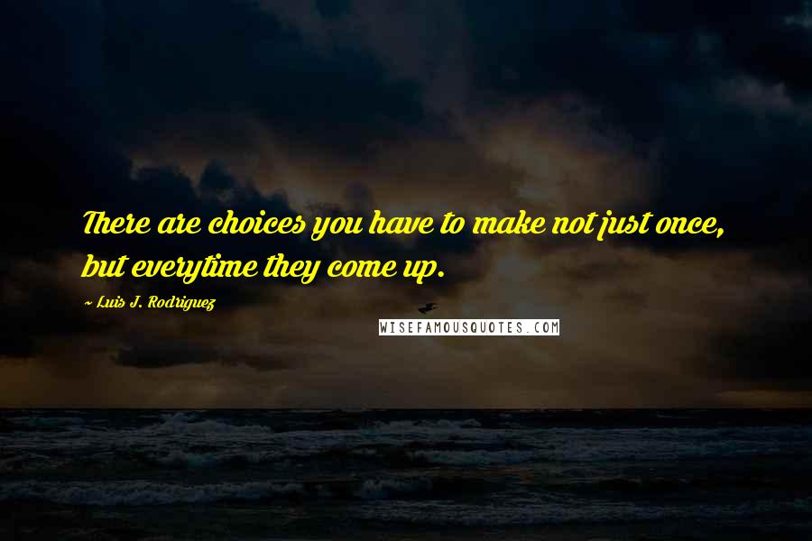 Luis J. Rodriguez Quotes: There are choices you have to make not just once, but everytime they come up.