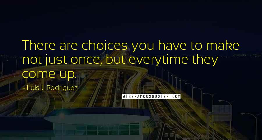 Luis J. Rodriguez Quotes: There are choices you have to make not just once, but everytime they come up.