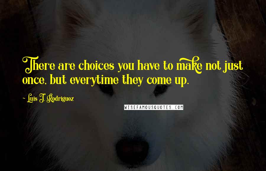 Luis J. Rodriguez Quotes: There are choices you have to make not just once, but everytime they come up.