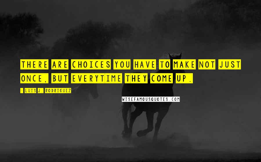 Luis J. Rodriguez Quotes: There are choices you have to make not just once, but everytime they come up.