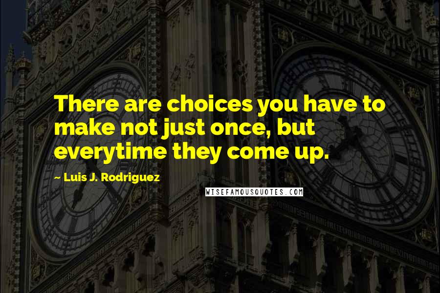 Luis J. Rodriguez Quotes: There are choices you have to make not just once, but everytime they come up.