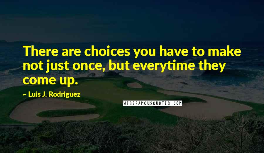 Luis J. Rodriguez Quotes: There are choices you have to make not just once, but everytime they come up.