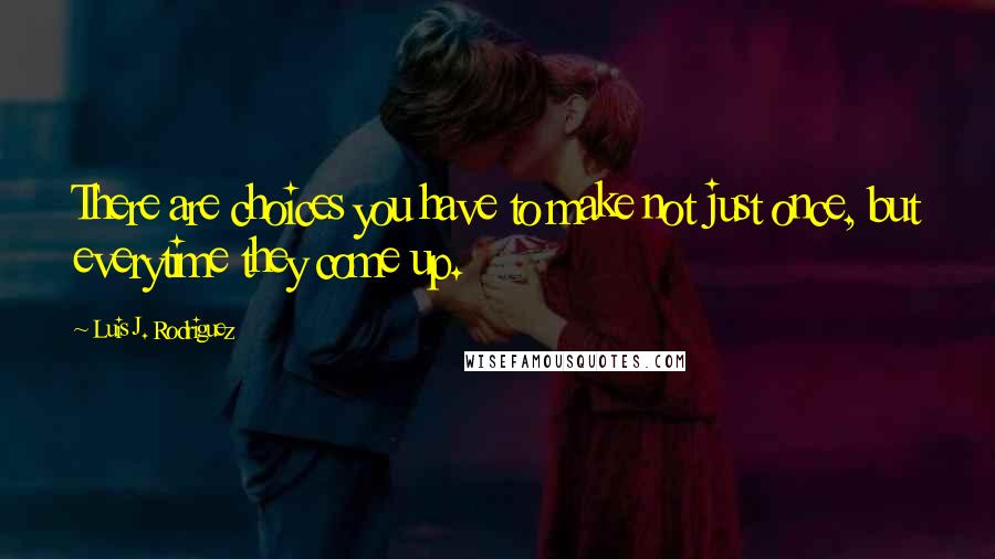 Luis J. Rodriguez Quotes: There are choices you have to make not just once, but everytime they come up.