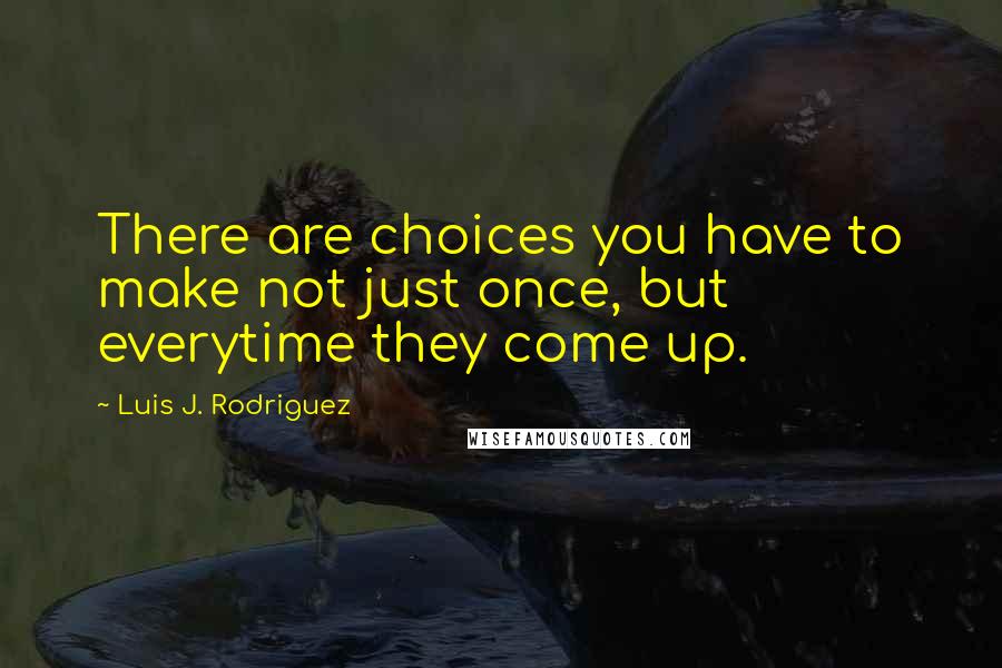 Luis J. Rodriguez Quotes: There are choices you have to make not just once, but everytime they come up.