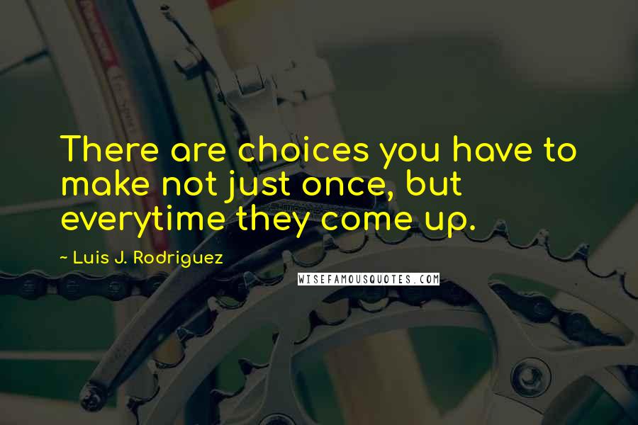 Luis J. Rodriguez Quotes: There are choices you have to make not just once, but everytime they come up.