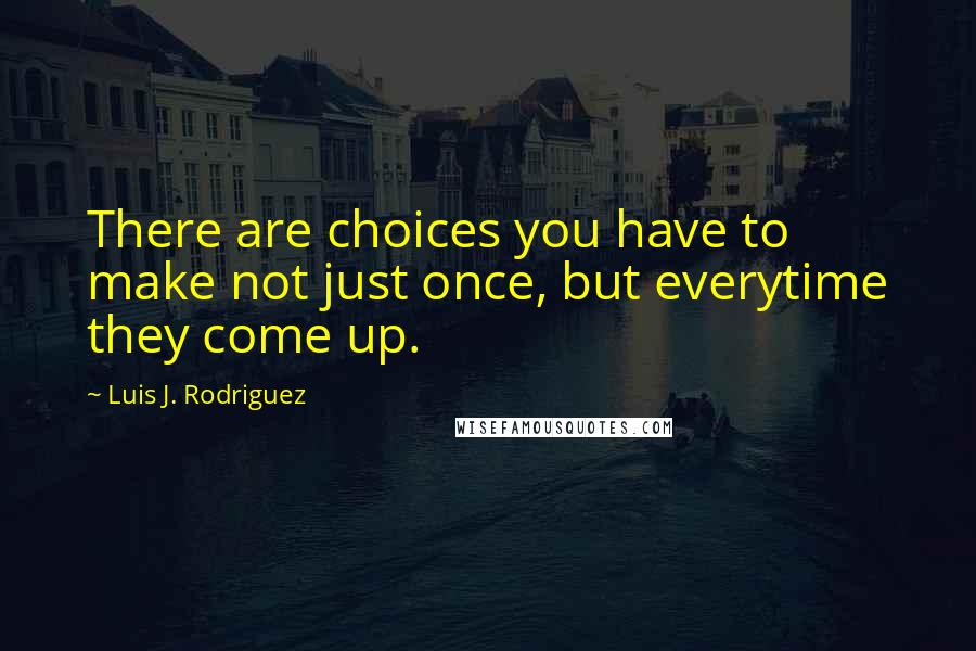 Luis J. Rodriguez Quotes: There are choices you have to make not just once, but everytime they come up.