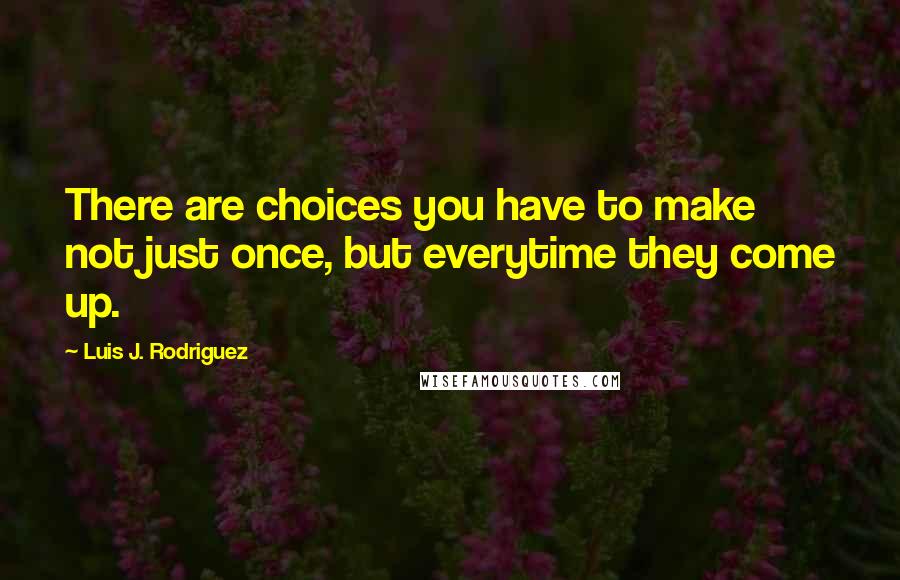 Luis J. Rodriguez Quotes: There are choices you have to make not just once, but everytime they come up.