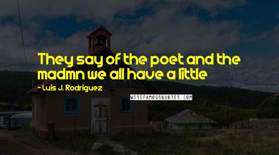 Luis J. Rodriguez Quotes: They say of the poet and the madmn we all have a little