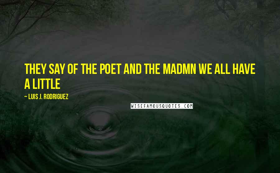 Luis J. Rodriguez Quotes: They say of the poet and the madmn we all have a little