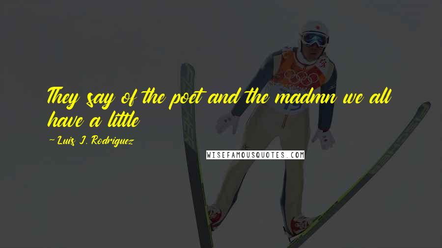 Luis J. Rodriguez Quotes: They say of the poet and the madmn we all have a little