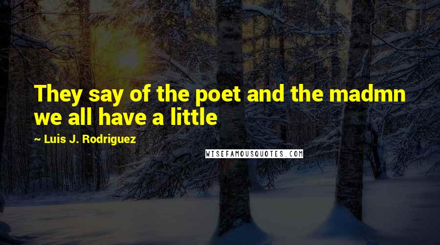 Luis J. Rodriguez Quotes: They say of the poet and the madmn we all have a little