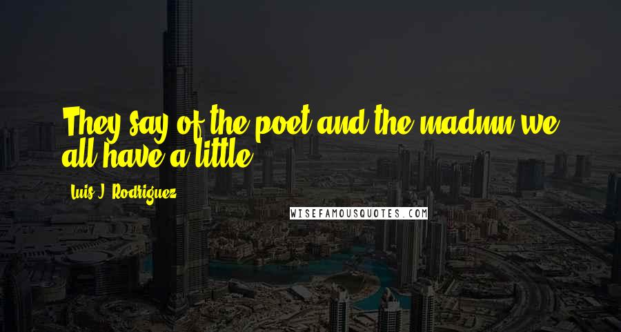 Luis J. Rodriguez Quotes: They say of the poet and the madmn we all have a little