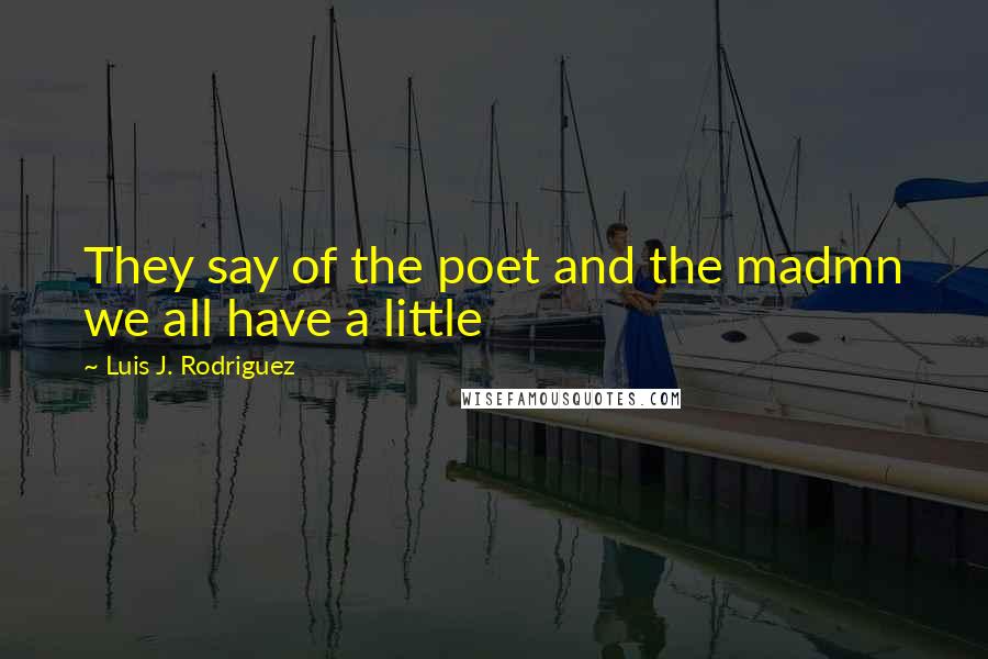 Luis J. Rodriguez Quotes: They say of the poet and the madmn we all have a little