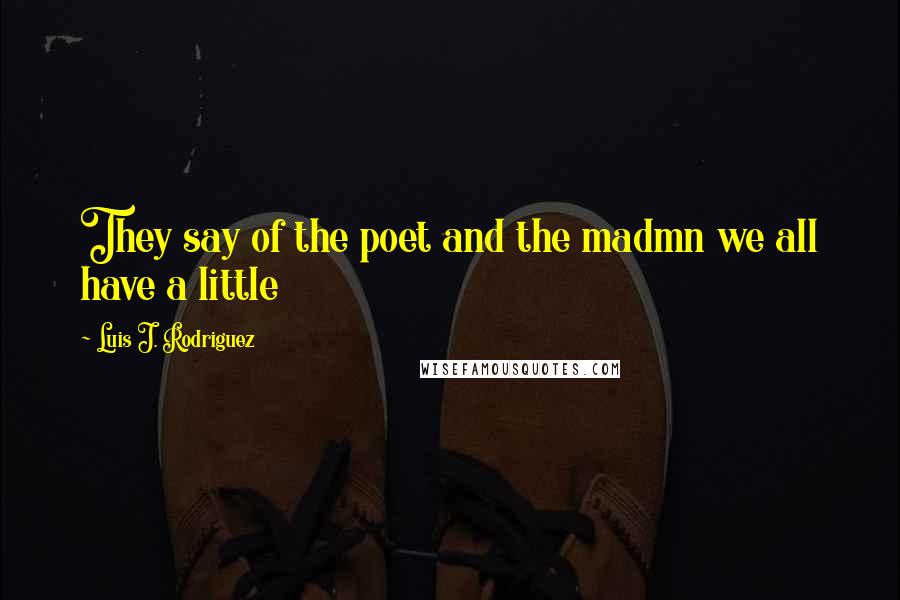 Luis J. Rodriguez Quotes: They say of the poet and the madmn we all have a little