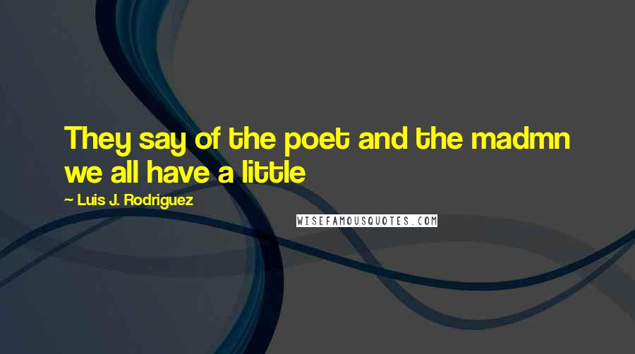 Luis J. Rodriguez Quotes: They say of the poet and the madmn we all have a little