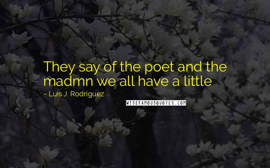 Luis J. Rodriguez Quotes: They say of the poet and the madmn we all have a little