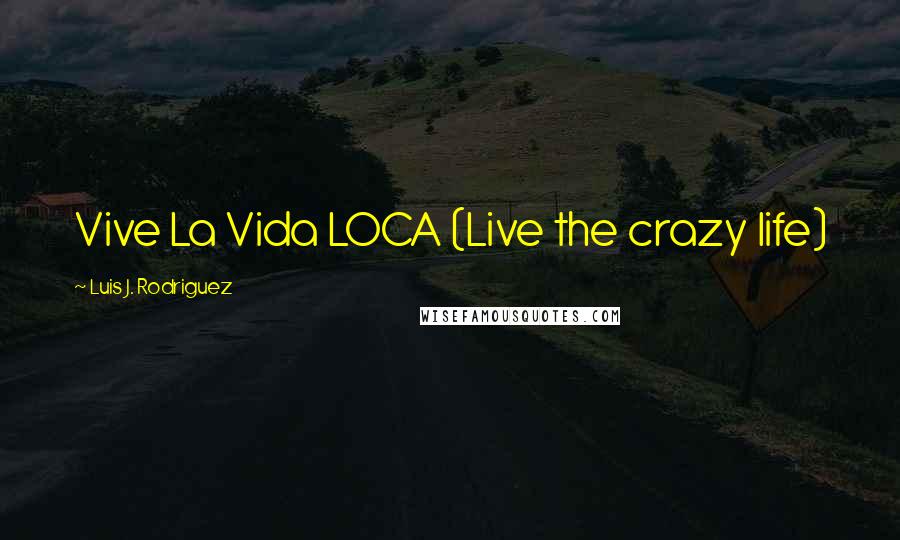 Luis J. Rodriguez Quotes: Vive La Vida LOCA (Live the crazy life)