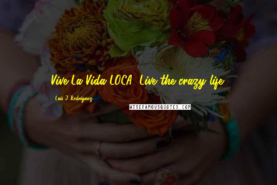 Luis J. Rodriguez Quotes: Vive La Vida LOCA (Live the crazy life)