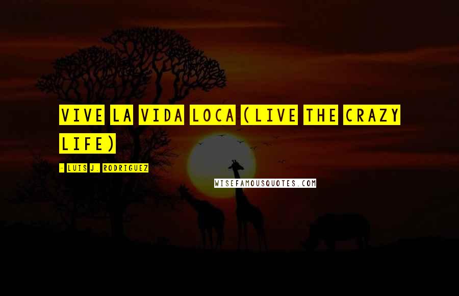 Luis J. Rodriguez Quotes: Vive La Vida LOCA (Live the crazy life)