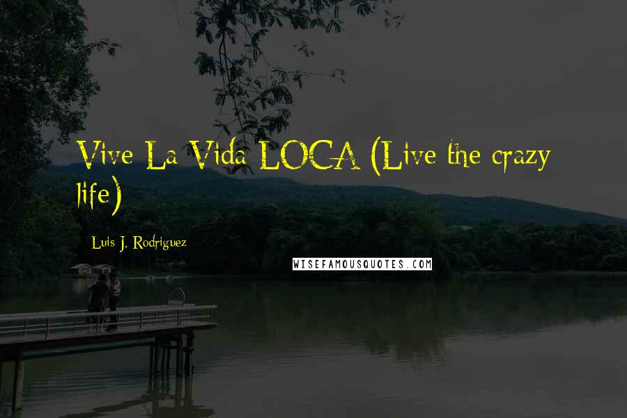 Luis J. Rodriguez Quotes: Vive La Vida LOCA (Live the crazy life)