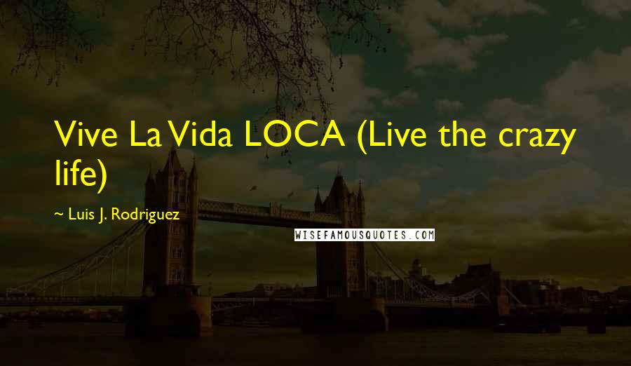 Luis J. Rodriguez Quotes: Vive La Vida LOCA (Live the crazy life)