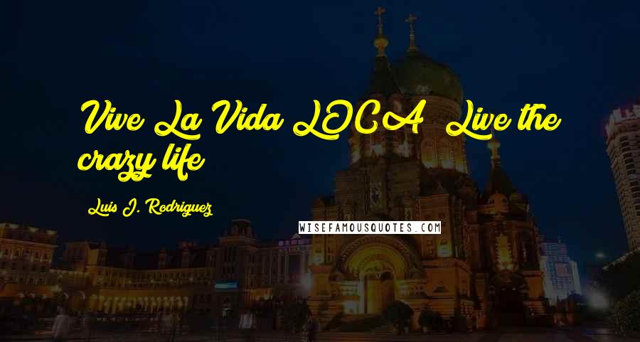 Luis J. Rodriguez Quotes: Vive La Vida LOCA (Live the crazy life)