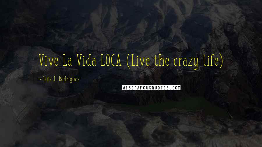 Luis J. Rodriguez Quotes: Vive La Vida LOCA (Live the crazy life)