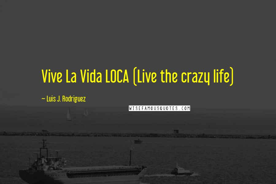 Luis J. Rodriguez Quotes: Vive La Vida LOCA (Live the crazy life)