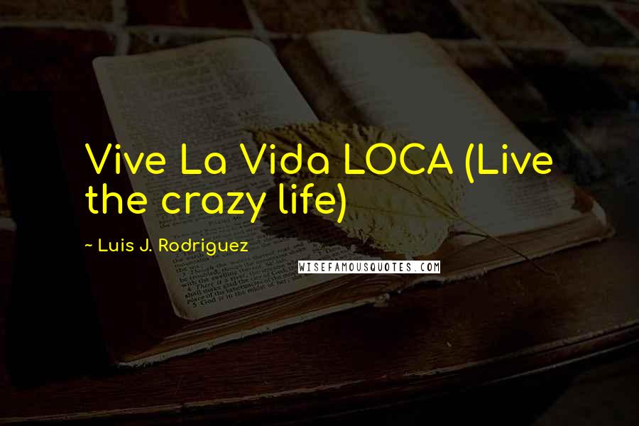 Luis J. Rodriguez Quotes: Vive La Vida LOCA (Live the crazy life)
