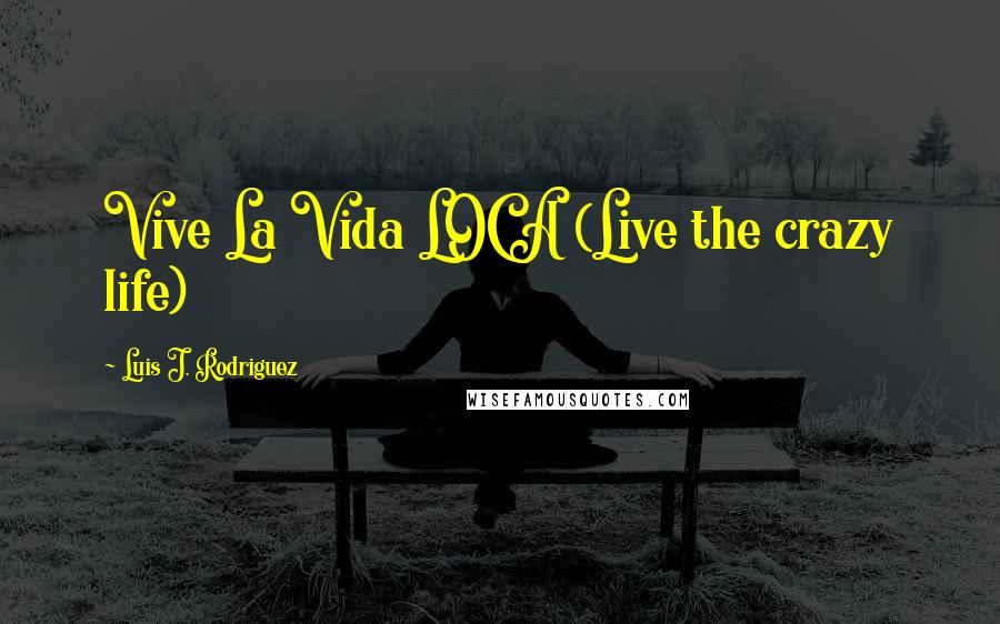 Luis J. Rodriguez Quotes: Vive La Vida LOCA (Live the crazy life)
