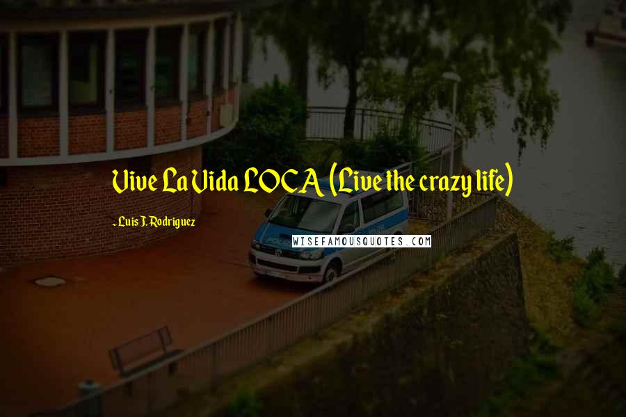Luis J. Rodriguez Quotes: Vive La Vida LOCA (Live the crazy life)