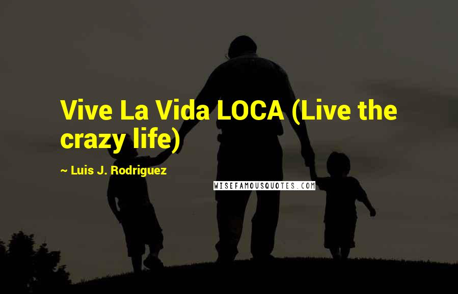 Luis J. Rodriguez Quotes: Vive La Vida LOCA (Live the crazy life)