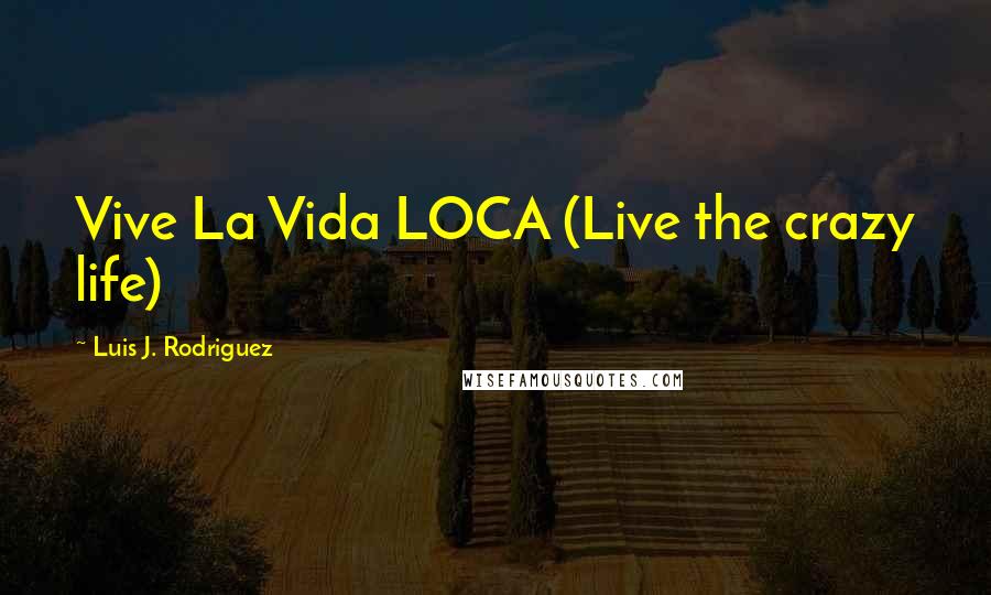 Luis J. Rodriguez Quotes: Vive La Vida LOCA (Live the crazy life)