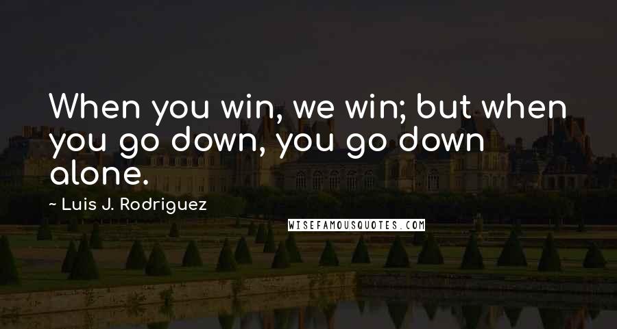 Luis J. Rodriguez Quotes: When you win, we win; but when you go down, you go down alone.