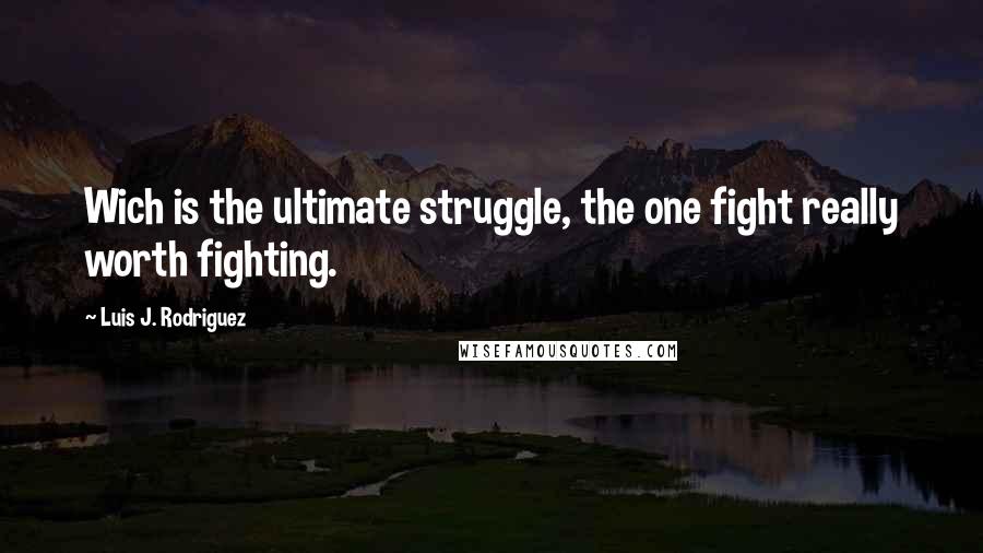 Luis J. Rodriguez Quotes: Wich is the ultimate struggle, the one fight really worth fighting.