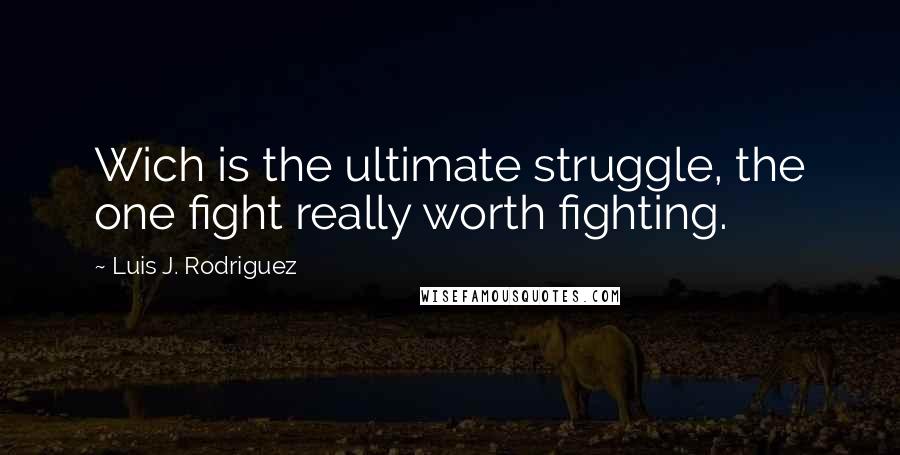 Luis J. Rodriguez Quotes: Wich is the ultimate struggle, the one fight really worth fighting.