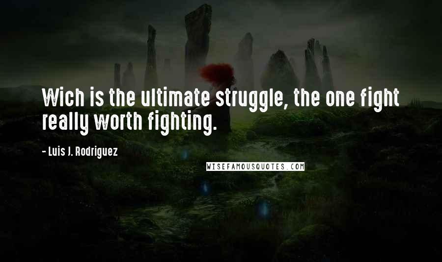 Luis J. Rodriguez Quotes: Wich is the ultimate struggle, the one fight really worth fighting.