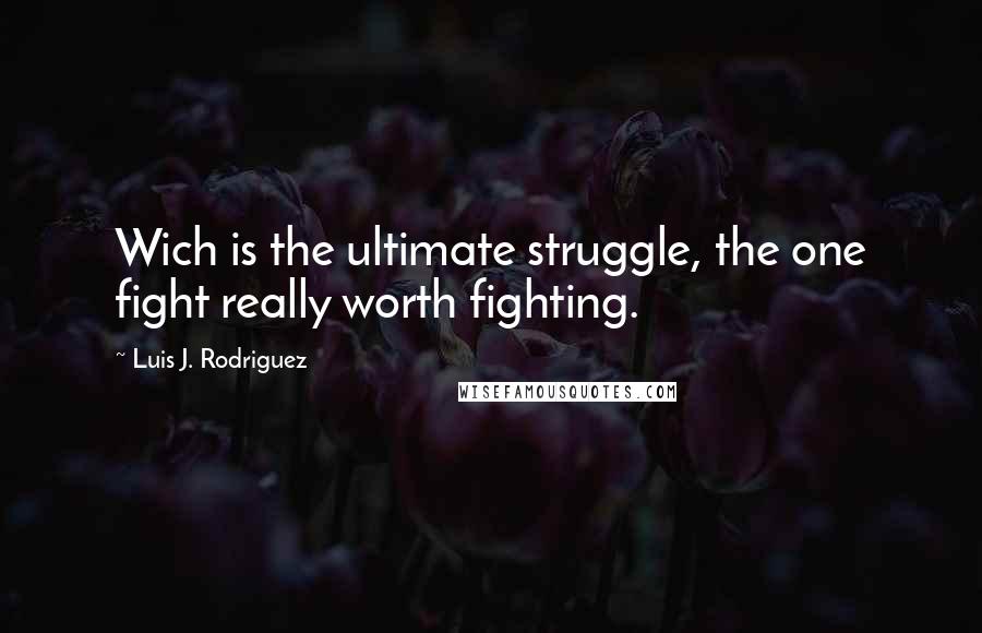 Luis J. Rodriguez Quotes: Wich is the ultimate struggle, the one fight really worth fighting.